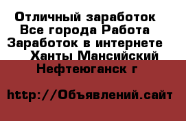 Отличный заработок - Все города Работа » Заработок в интернете   . Ханты-Мансийский,Нефтеюганск г.